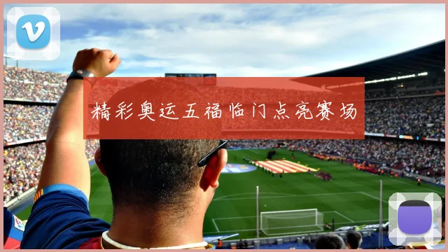 精彩奥运五福临门点亮赛场