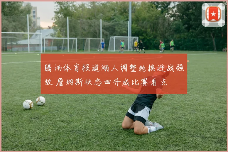 腾讯体育报道湖人调整轮换迎战强敌 詹姆斯状态回升成比赛看点
