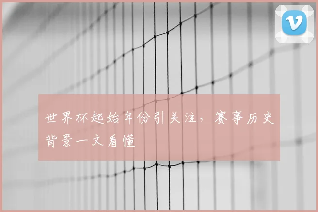 世界杯起始年份引关注,赛事历史背景一文看懂