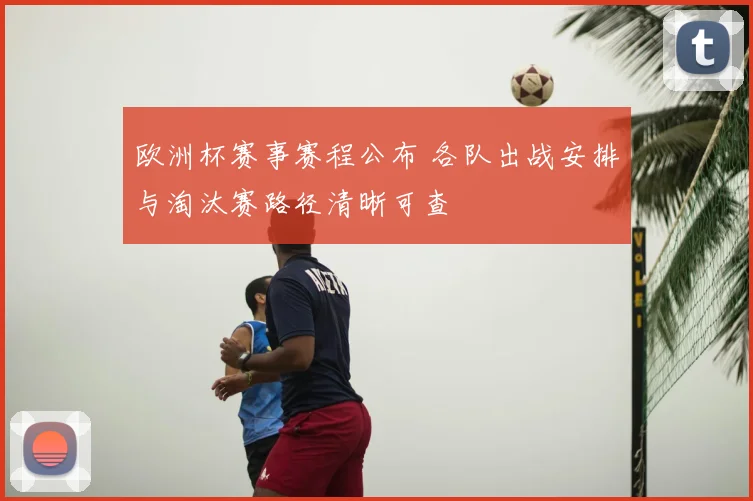 欧洲杯赛事赛程公布 各队出战安排与淘汰赛路径清晰可查