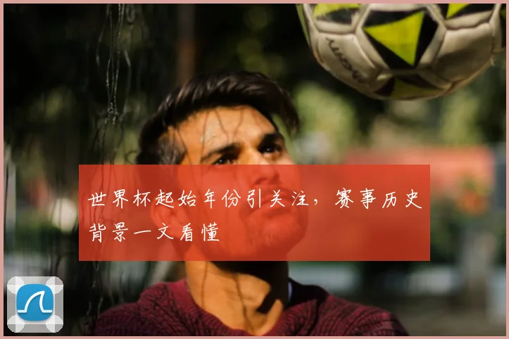 世界杯起始年份引关注，赛事历史背景一文看懂