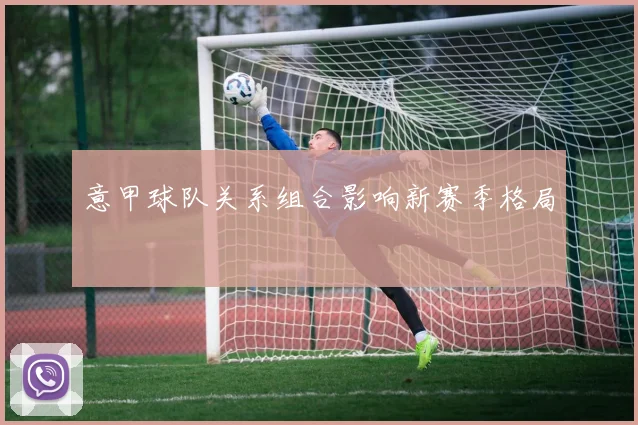 意甲球队关系组合影响新赛季格局