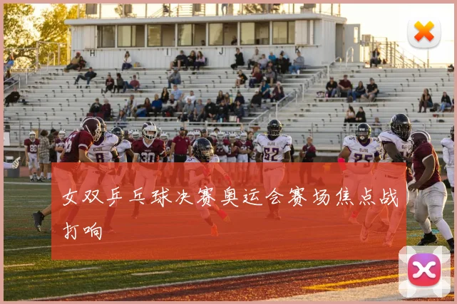 女双乒乓球决赛奥运会赛场焦点战打响