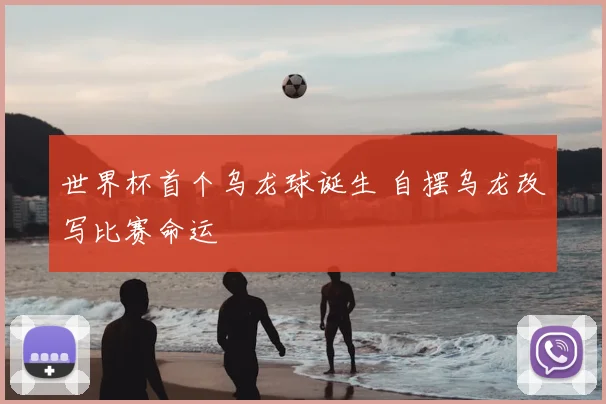 世界杯首个乌龙球诞生 自摆乌龙改写比赛命运
