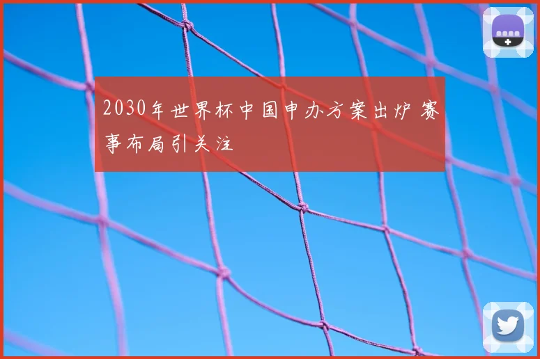 2030年世界杯中国申办方案出炉 赛事布局引关注