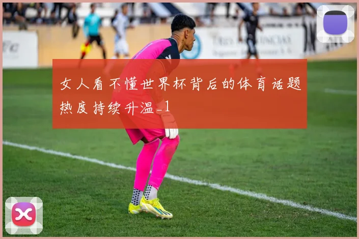 女人看不懂世界杯背后的体育话题热度持续升温_1