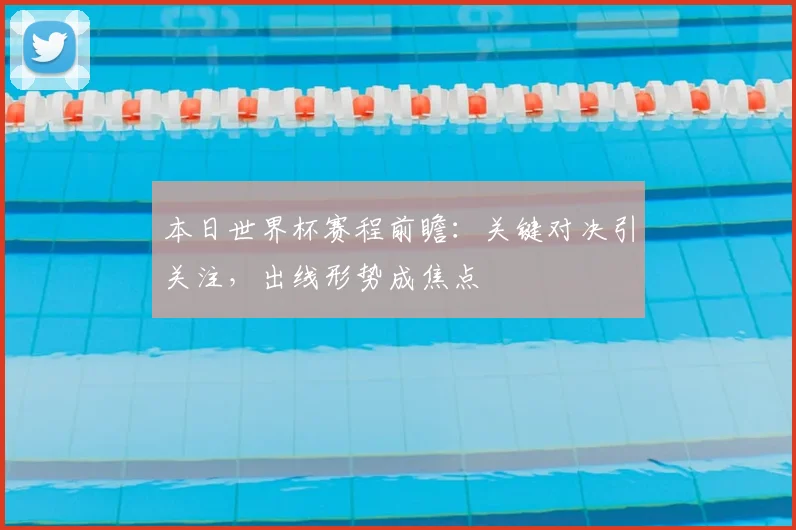 本日世界杯赛程前瞻：关键对决引关注，出线形势成焦点