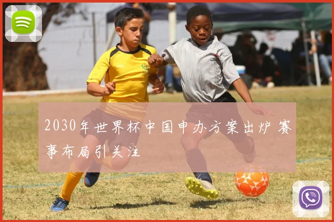 2030年世界杯中国申办方案出炉 赛事布局引关注