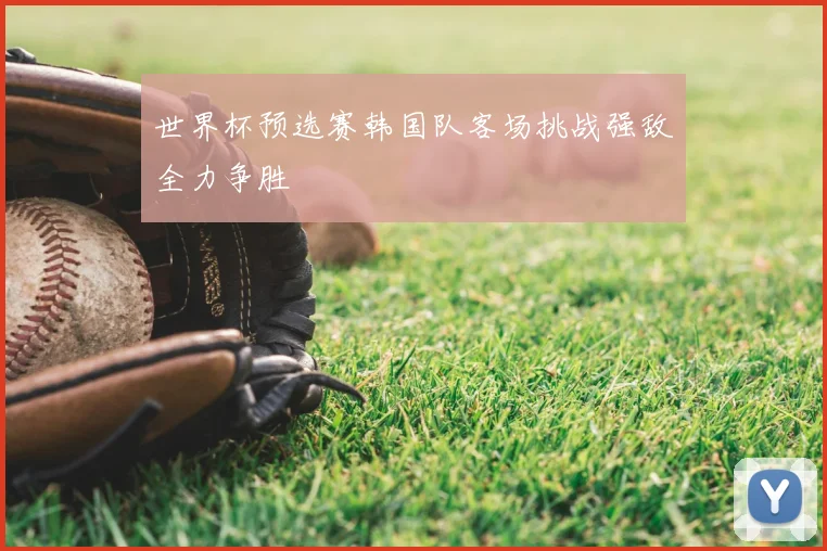 世界杯预选赛韩国队客场挑战强敌全力争胜