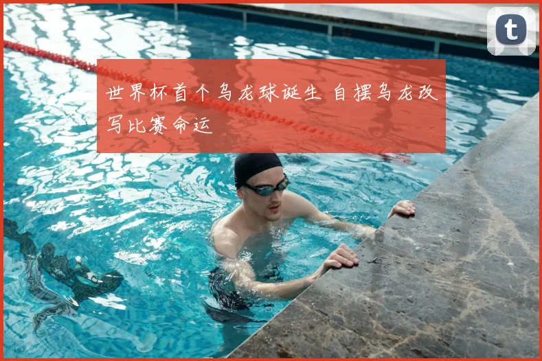 世界杯首个乌龙球诞生 自摆乌龙改写比赛命运