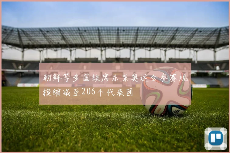 朝鲜等多国缺席东京奥运会参赛规模缩减至206个代表团