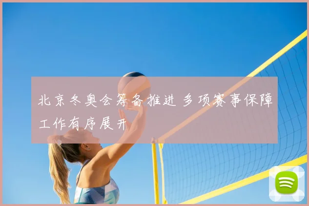北京冬奥会筹备推进 多项赛事保障工作有序展开