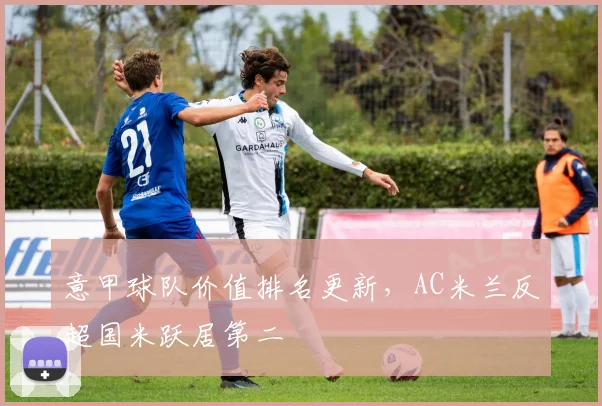 意甲球队价值排名更新，AC米兰反超国米跃居第二