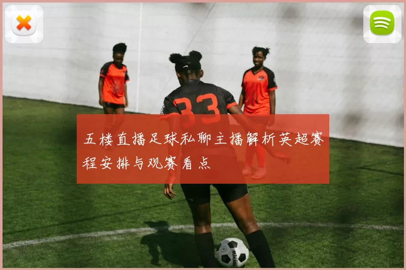 五楼直播足球私聊主播解析英超赛程安排与观赛看点