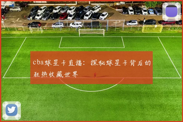 cba球星卡直播：探秘球星卡背后的狂热收藏世界