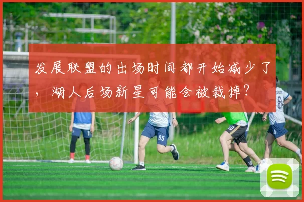发展联盟的出场时间都开始减少了，湖人后场新星可能会被裁掉？