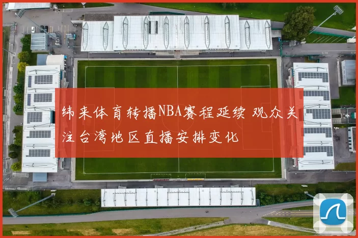 纬来体育转播NBA赛程延续 观众关注台湾地区直播安排变化