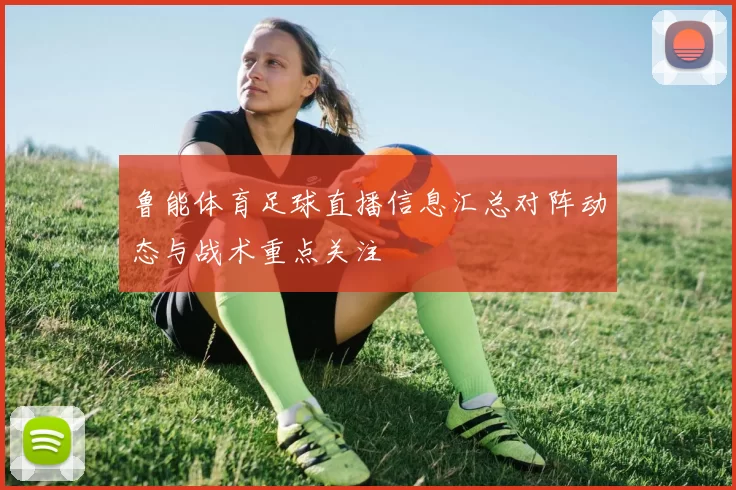 鲁能体育足球直播信息汇总对阵动态与战术重点关注