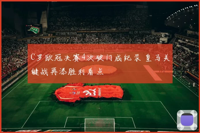 C罗欧冠决赛4次破门成纪录 皇马关键战再添胜利看点