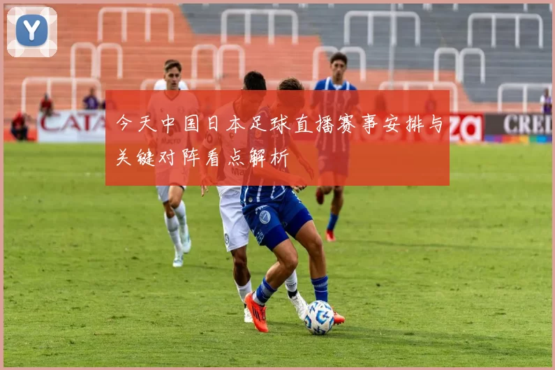 今天中国日本足球直播赛事安排与关键对阵看点解析