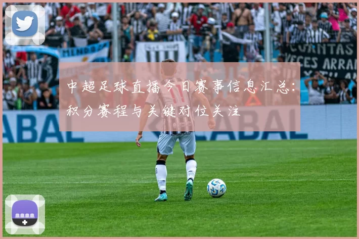 中超足球直播今日赛事信息汇总：积分赛程与关键对位关注