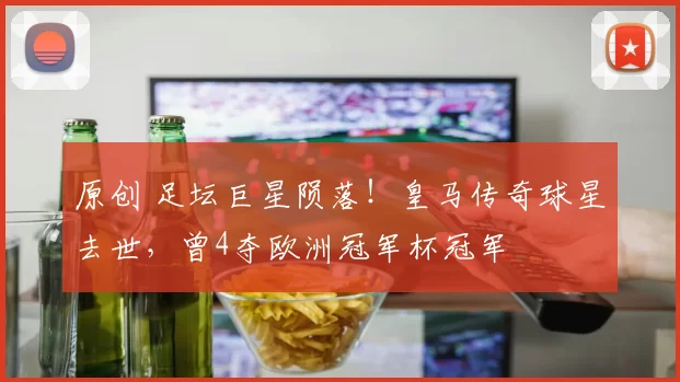 原创 足坛巨星陨落！皇马传奇球星去世，曾4夺欧洲冠军杯冠军