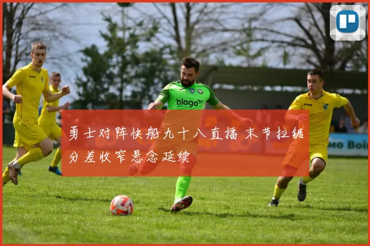 勇士对阵快船九十八直播 末节拉锯分差收窄悬念延续