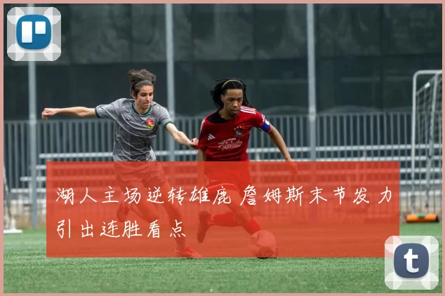 湖人主场逆转雄鹿 詹姆斯末节发力引出连胜看点