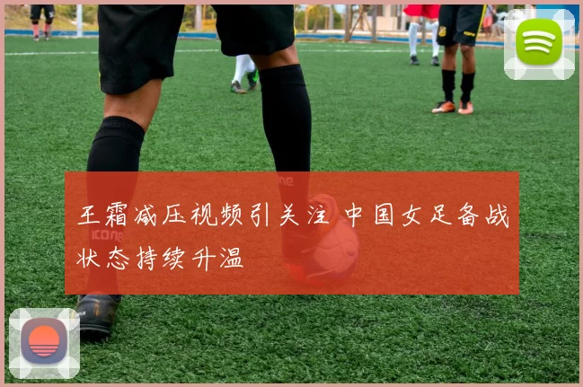 王霜减压视频引关注 中国女足备战状态持续升温