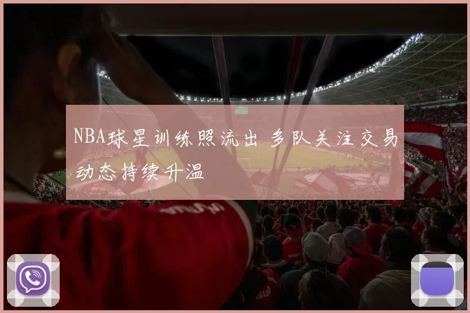 NBA球星训练照流出 多队关注交易动态持续升温