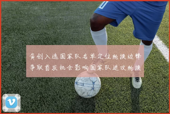 黄创入选国家队名单定位轮换边锋争取首发机会影响国家队进攻轮换和后备深度