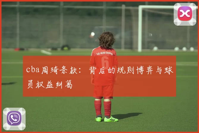 cba周琦条款：背后的规则博弈与球员权益纠葛